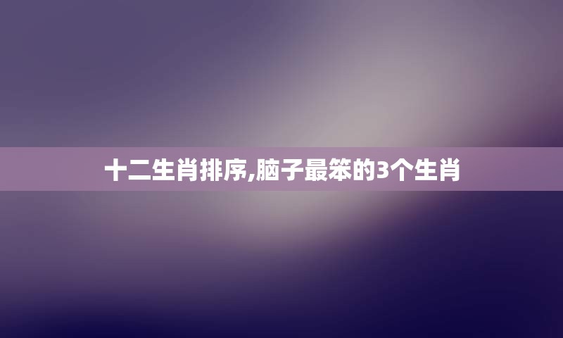 十二生肖排序,脑子最笨的3个生肖