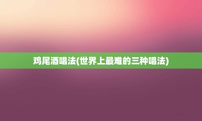 鸡尾酒唱法(世界上最难的三种唱法)