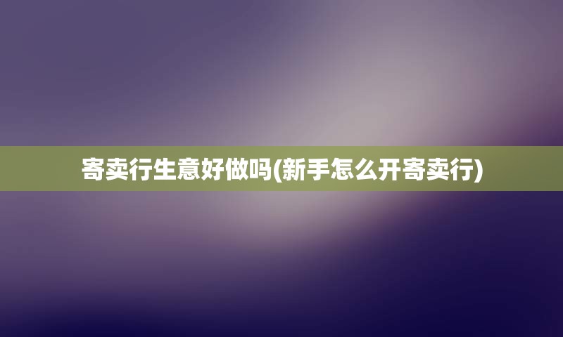 寄卖行生意好做吗(新手怎么开寄卖行)