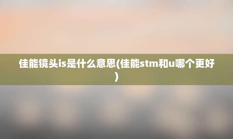 佳能镜头is是什么意思(佳能stm和u哪个更好)