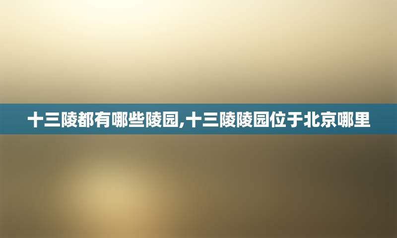 十三陵都有哪些陵园,十三陵陵园位于北京哪里