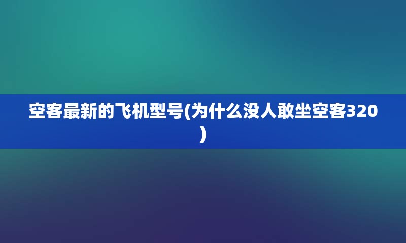 空客最新的飞机型号(为什么没人敢坐空客320)