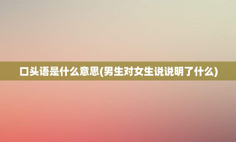 口头语是什么意思(男生对女生说说明了什么)