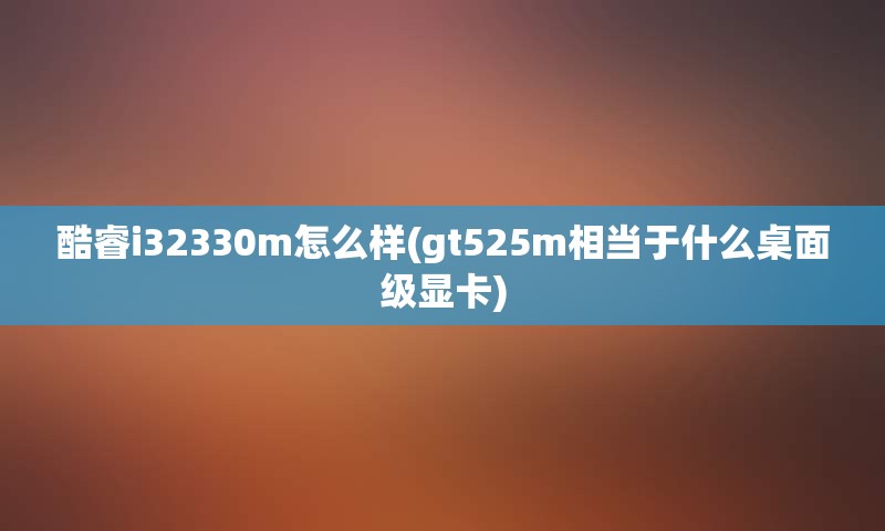 酷睿i32330m怎么样(gt525m相当于什么桌面级显卡)