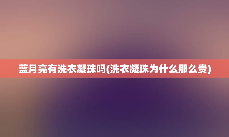 蓝月亮有洗衣凝珠吗(洗衣凝珠为什么那么贵)