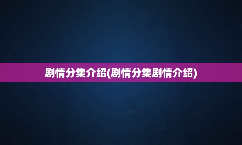 剧情分集介绍(剧情分集剧情介绍)