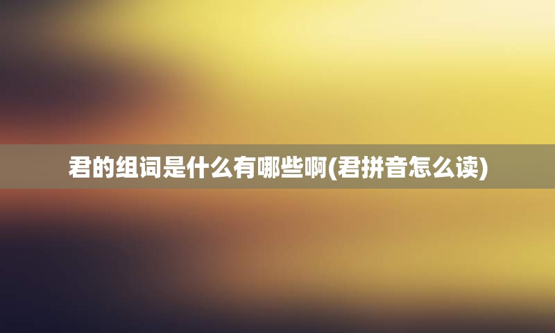 君的组词是什么有哪些啊(君拼音怎么读)