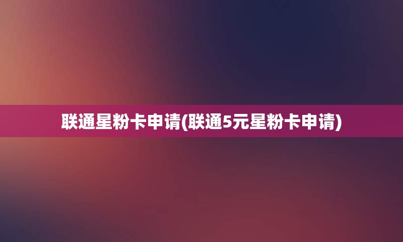 联通星粉卡申请(联通5元星粉卡申请)