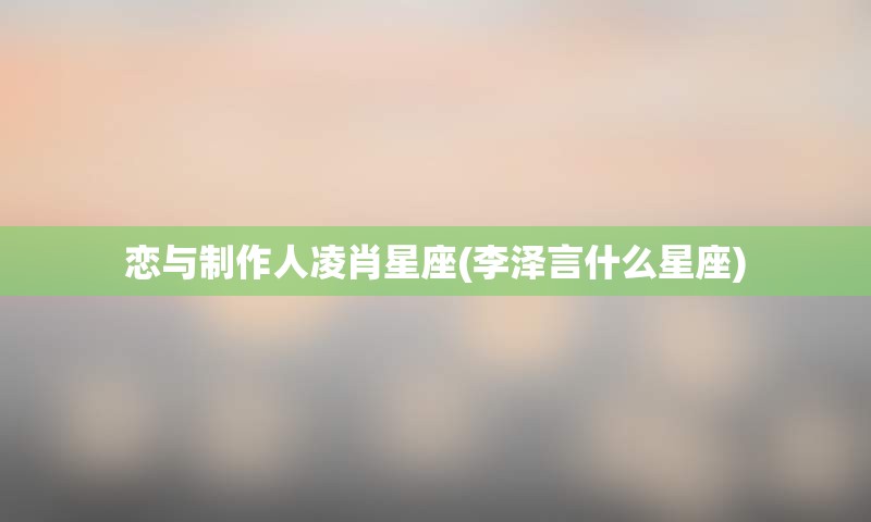 恋与制作人凌肖星座(李泽言什么星座)