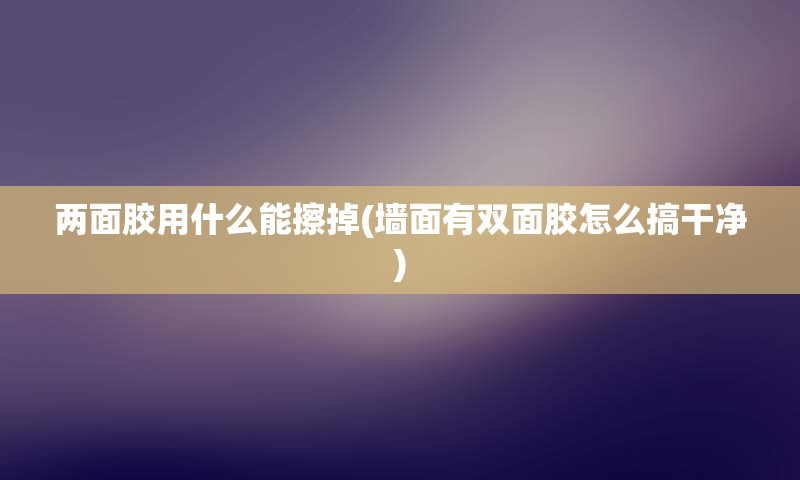 两面胶用什么能擦掉(墙面有双面胶怎么搞干净)