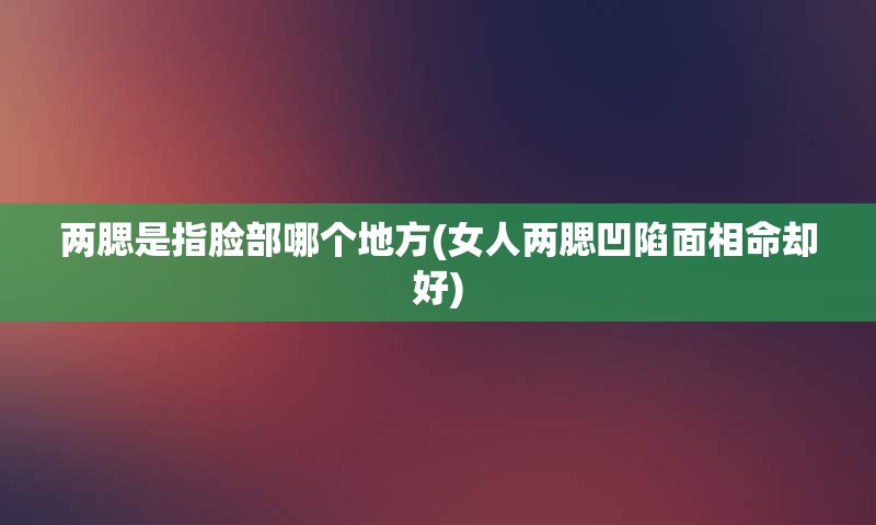 两腮是指脸部哪个地方(女人两腮凹陷面相命却好)