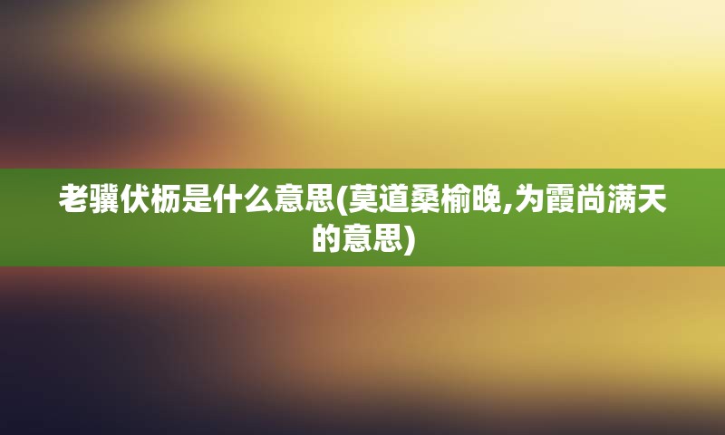 老骥伏枥是什么意思(莫道桑榆晚,为霞尚满天的意思)