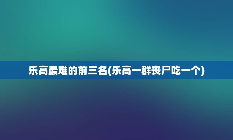乐高最难的前三名(乐高一群丧尸吃一个)
