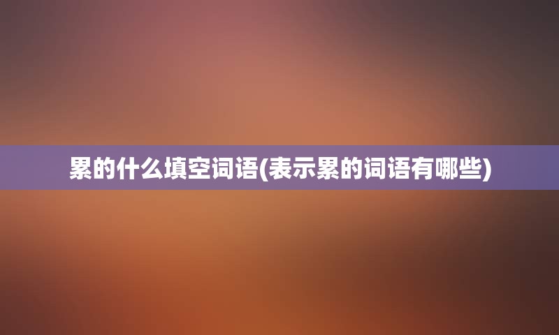 累的什么填空词语(表示累的词语有哪些)