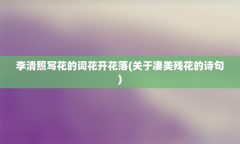 李清照写花的词花开花落(关于凄美残花的诗句)