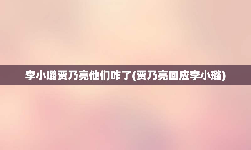 李小璐贾乃亮他们咋了(贾乃亮回应李小璐)