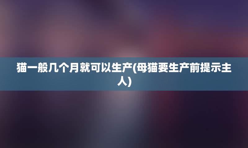 猫一般几个月就可以生产(母猫要生产前提示主人)