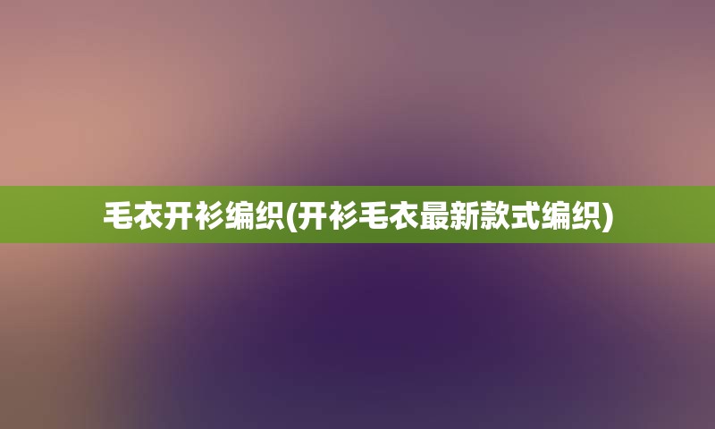 毛衣开衫编织(开衫毛衣最新款式编织)