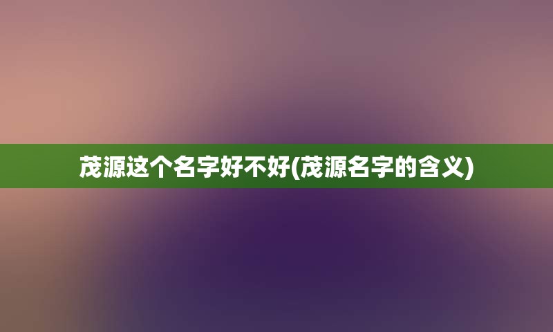 茂源这个名字好不好(茂源名字的含义)