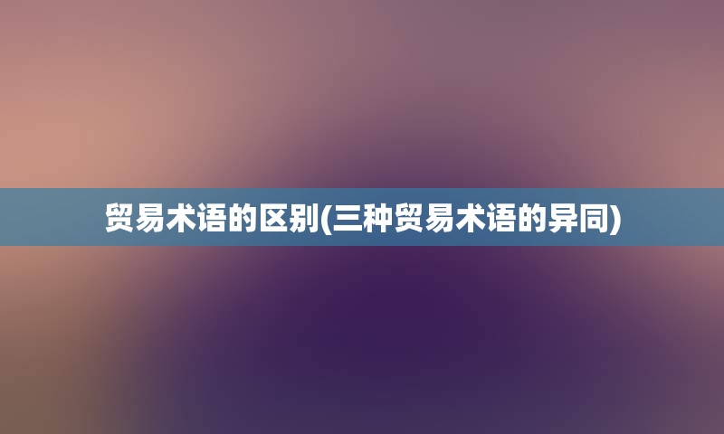 贸易术语的区别(三种贸易术语的异同)