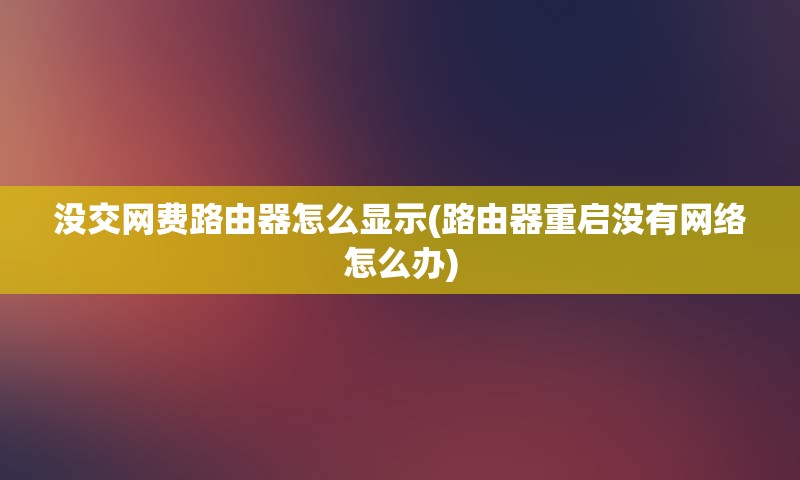 没交网费路由器怎么显示(路由器重启没有网络怎么办)