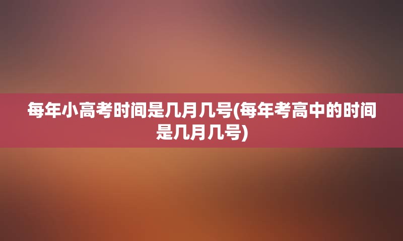 每年小高考时间是几月几号(每年考高中的时间是几月几号)