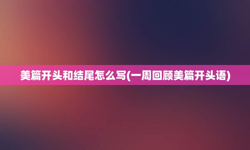 美篇开头和结尾怎么写(一周回顾美篇开头语)