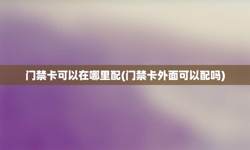 门禁卡可以在哪里配(门禁卡外面可以配吗)