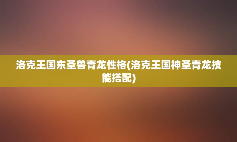 洛克王国东圣兽青龙性格(洛克王国神圣青龙技能搭配)