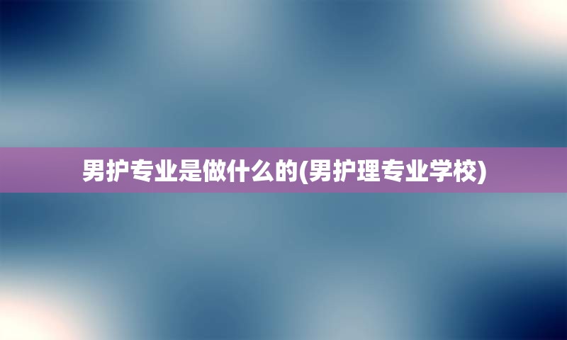 男护专业是做什么的(男护理专业学校)