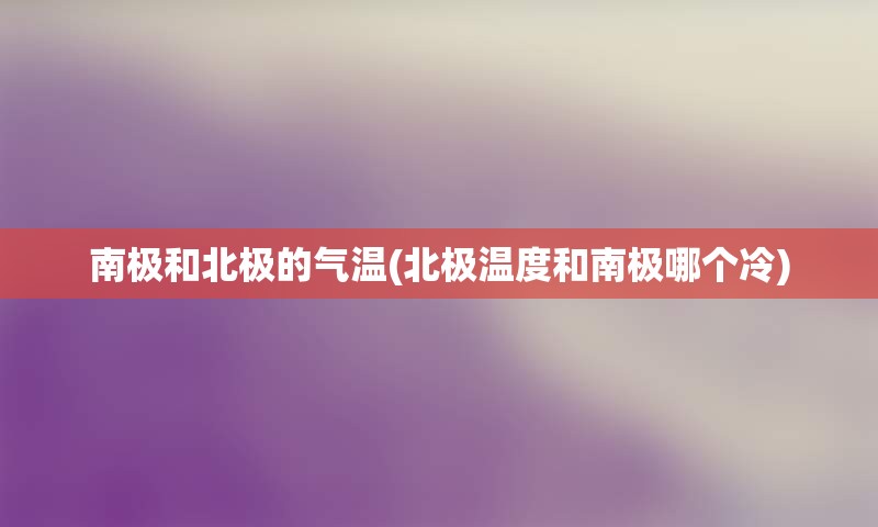 南极和北极的气温(北极温度和南极哪个冷)