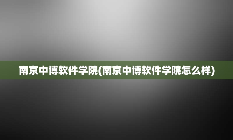 南京中博软件学院(南京中博软件学院怎么样)