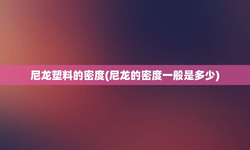 尼龙塑料的密度(尼龙的密度一般是多少)