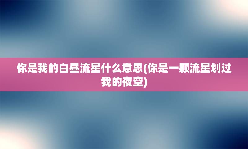 你是我的白昼流星什么意思(你是一颗流星划过我的夜空)