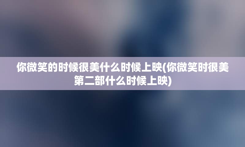 你微笑的时候很美什么时候上映(你微笑时很美第二部什么时候上映)