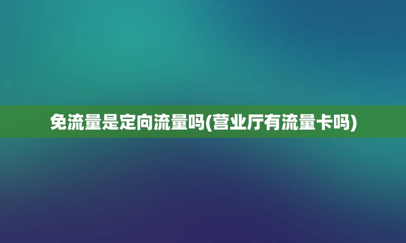 免流量是定向流量吗(营业厅有流量卡吗)