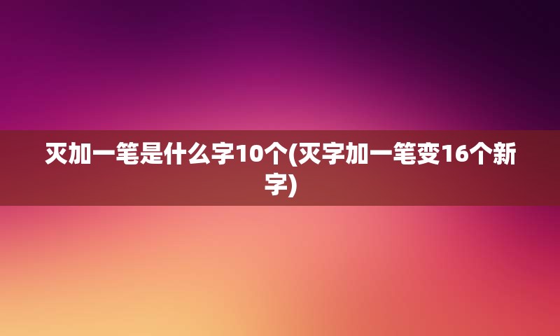 灭加一笔是什么字10个(灭字加一笔变16个新字)
