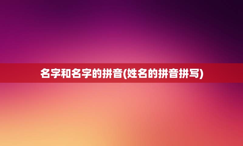 名字和名字的拼音(姓名的拼音拼写)