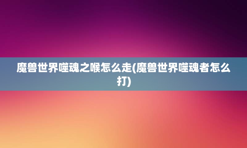 魔兽世界噬魂之喉怎么走(魔兽世界噬魂者怎么打)