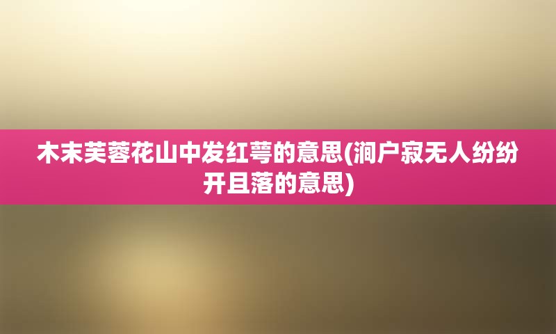 木末芙蓉花山中发红萼的意思(涧户寂无人纷纷开且落的意思)