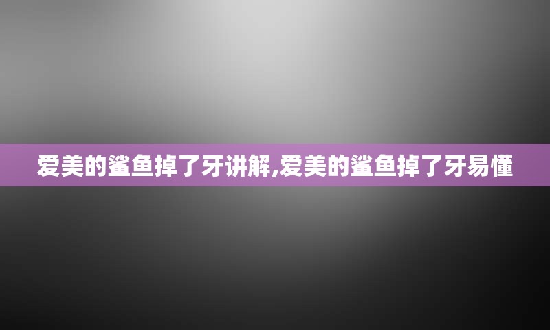 爱美的鲨鱼掉了牙讲解,爱美的鲨鱼掉了牙易懂