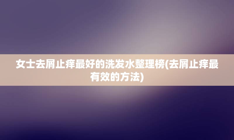 女士去屑止痒最好的洗发水整理榜(去屑止痒最有效的方法)