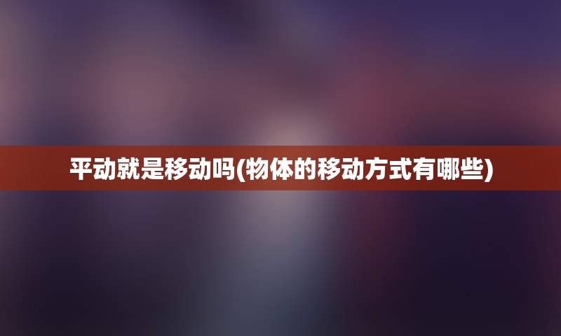 平动就是移动吗(物体的移动方式有哪些)