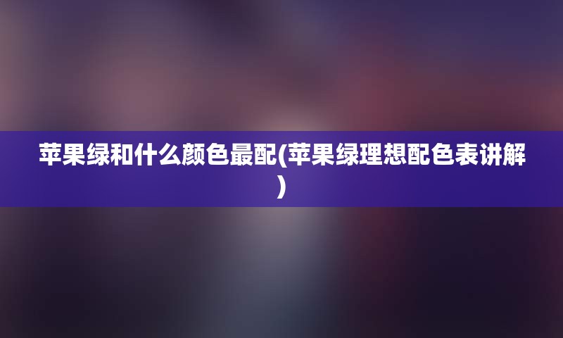 苹果绿和什么颜色最配(苹果绿理想配色表讲解)