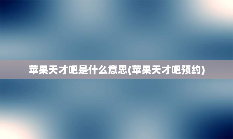 苹果天才吧是什么意思(苹果天才吧预约)