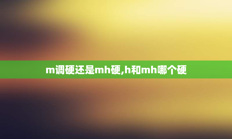 m调硬还是mh硬,h和mh哪个硬