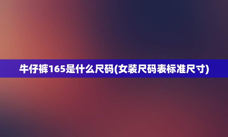 牛仔裤165是什么尺码(女装尺码表标准尺寸)