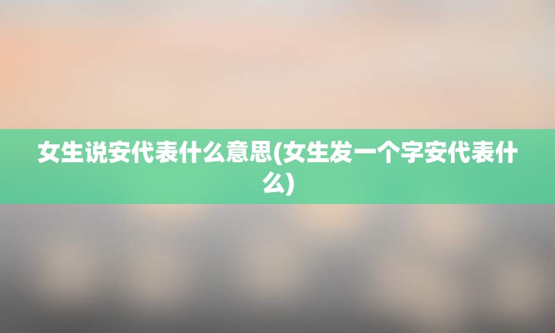 女生说安代表什么意思(女生发一个字安代表什么)