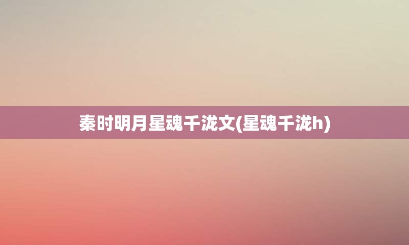 秦时明月星魂千泷文(星魂千泷h)