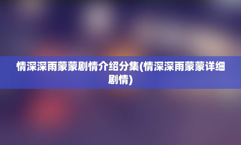 情深深雨蒙蒙剧情介绍分集(情深深雨蒙蒙详细剧情)
